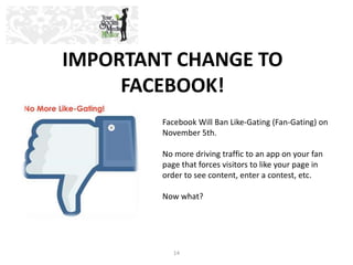 IMPORTANT CHANGE TO 
FACEBOOK! 
Facebook Will Ban Like-Gating (Fan-Gating) on 
November 5th. 
No more driving traffic to a...