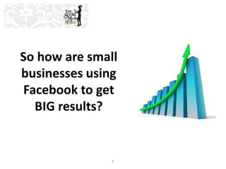 So how are small 
businesses using 
Facebook to get 
6 
BIG results? 
 