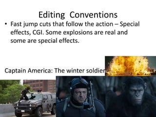 Editing Conventions
• Fast jump cuts that follow the action – Special
effects, CGI. Some explosions are real and
some are special effects.
Captain America: The winter soldier
 