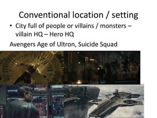 Conventional location / setting
• City full of people or villains / monsters –
villain HQ – Hero HQ
Avengers Age of Ultron, Suicide Squad
 