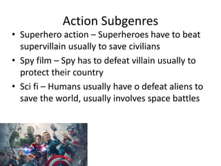 Action Subgenres
• Superhero action – Superheroes have to beat
supervillain usually to save civilians
• Spy film – Spy has to defeat villain usually to
protect their country
• Sci fi – Humans usually have o defeat aliens to
save the world, usually involves space battles
 