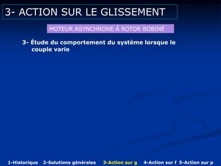 3- ACTION SUR LE GLISSEMENT
3- Étude du comportement du système lorsque le
couple varie
MOTEUR ASYNCHRONE Á ROTOR BOBINÉ
1-Historique 2-Solutions générales 3-Action sur g 4-Action sur f 5-Action sur p
 