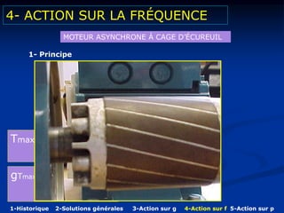 4- ACTION SUR LA FRÉQUENCE
MOTEUR ASYNCHRONE Á CAGE D’ÉCUREUIL
1- Principe
• Formule du couple
T = K.V1² x R2
ωs R2² +gL2ωs²
g
gTmax = R2
L2ωs
Tmax = K.V1²
2L2ωs²
1-Historique 2-Solutions générales 3-Action sur g 4-Action sur f 5-Action sur p
 