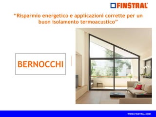 “Risparmio energetico e applicazioni corrette per un 
WWW.FINSTRAL.COM 
buon isolamento termoacustico” 
BERNOCCHI 
 