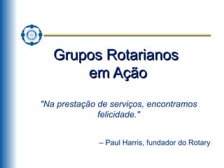 Grupos Rotarianos  em Ação &quot;Na prestação de serviços, encontramos felicidade.&quot; –  Paul Harris, fundador do Rotary 