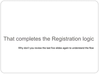 That completes the Registration logic Why don’t you review the last five slides again to understand the flow 