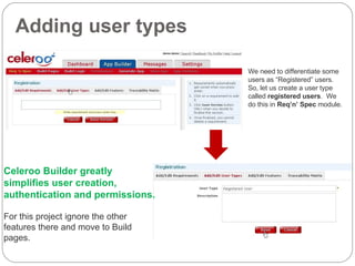 Adding user types Celeroo Builder greatly simplifies user creation, authentication and permissions. For this project ignore the other features there and move to Build pages. We need to differentiate some users as “Registered” users.  So, let us create a user type called  registered users .  We do this in  Req’n’ Spec  module.  