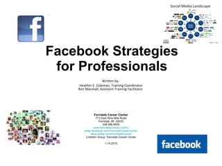 Facebook Strategies for Professionals Written by:  Heather E. Coleman, Training Coordinator Ron Marshall, Assistant Training Facilitator   Ferndale Career Center 713 East Nine Mile Road Ferndale, MI  48220 248.586.8930 www.ferndaleschools.org/fcc www.facebook.com/FerndaleCareerCenter www.twitter.com/FerndaleCareer LinkedIn Group: Ferndale Career Center 1.14.2010 