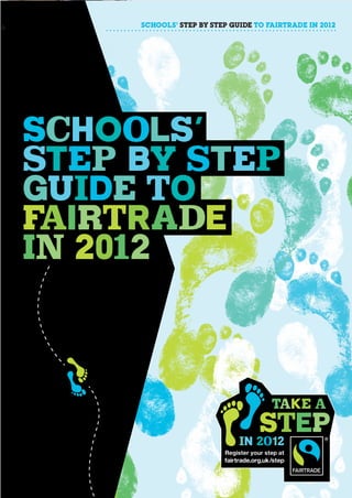 SCHOOLS’ STEP BY STEP GUIDE TO FAIRTRADE IN 2012




Schools’
Step by Step
Guide to
Fairtrade
in 2012



                                         take a
                                 step
                              in 2012
                         Register your step at
                         fairtrade.org.uk/step
 
