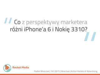 “
“
Co z perspektywy marketera
różni iPhone‘a 6 i Nokię 3310?
Radek Miszczak | 19 I 2015 | Wrocław | Action Heroes of Advertising
 