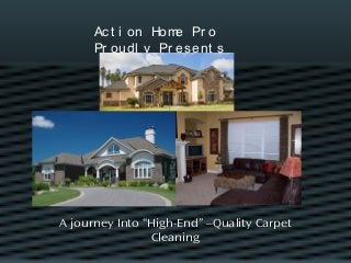 Act i on Home Pr o
Pr oudl y Pr esent s
A journey Into “High-End” –Quality Carpet
Cleaning
 