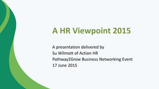 A HR Viewpoint 2015
A presentation delivered by
Su Wilmott of Action HR
Pathway2Grow Business Networking Event
17 June 2015
 