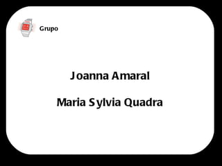G rupo




         J oanna A maral

     Maria S ylvia Quadra
 