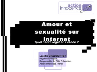 Amour et sexualité sur Internet Quel cadre légal en France ? Laëtitia CHAUMONTET Psychosociologue, Responsable du Pôle Prévention,  Action Innocence France 