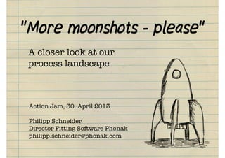 "More moonshots - please"
Action Jam, 30. April 2013
Philipp Schneider
Director Fitting Software Phonak
philipp.schneider@phonak.com
A closer look at our
process landscape
 