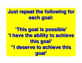 Just repeat the following for
         each goal:

    ‘This goal is possible’
‘I have the ability to achieve
           this goal’
  “I deserve to achieve this
             goal’
 