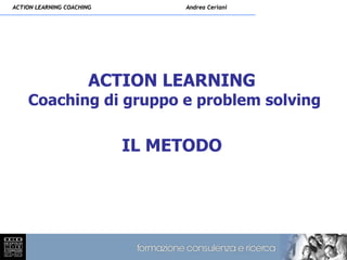 ACTION LEARNING COACHING        Andrea Ceriani




                       ACTION LEARNING
    Coaching di gruppo e problem solving

                           IL METODO
 