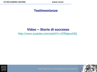 ACTION LEARNING COACHING                  Andrea Ceriani




                               Testimonianze




                           Video – Storie di successo
               http://www.youtube.com/watch?v=G7Rdpzurt2Q
 