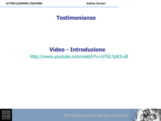 ACTION LEARNING COACHING                Andrea Ceriani




                             Testimonianze




                           Video - Introduzione
               http://www.youtube.com/watch?v=U7GLYpX3-oE
 