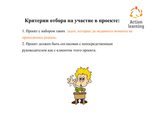 Критерии отбора на участие в проекте:
1. Проект с набором таких задач, которые до недавнего момента не
приходилось решать.
2. Проект должен быть согласован с непосредственным
руководителем как с клиентом этого проекта.
 