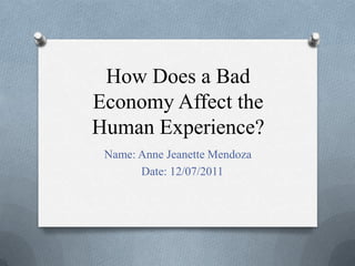 How Does a Bad
Economy Affect the
Human Experience?
 Name: Anne Jeanette Mendoza
       Date: 12/07/2011
 