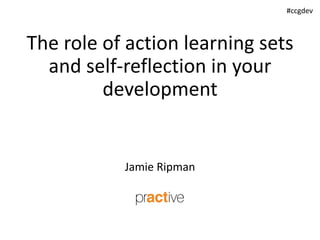 The role of action learning sets
and self-reflection in your
development
Jamie Ripman
#ccgdev
 