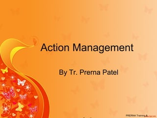 Action Management
By Tr. Prerna Patel
PRERNA Training &
 