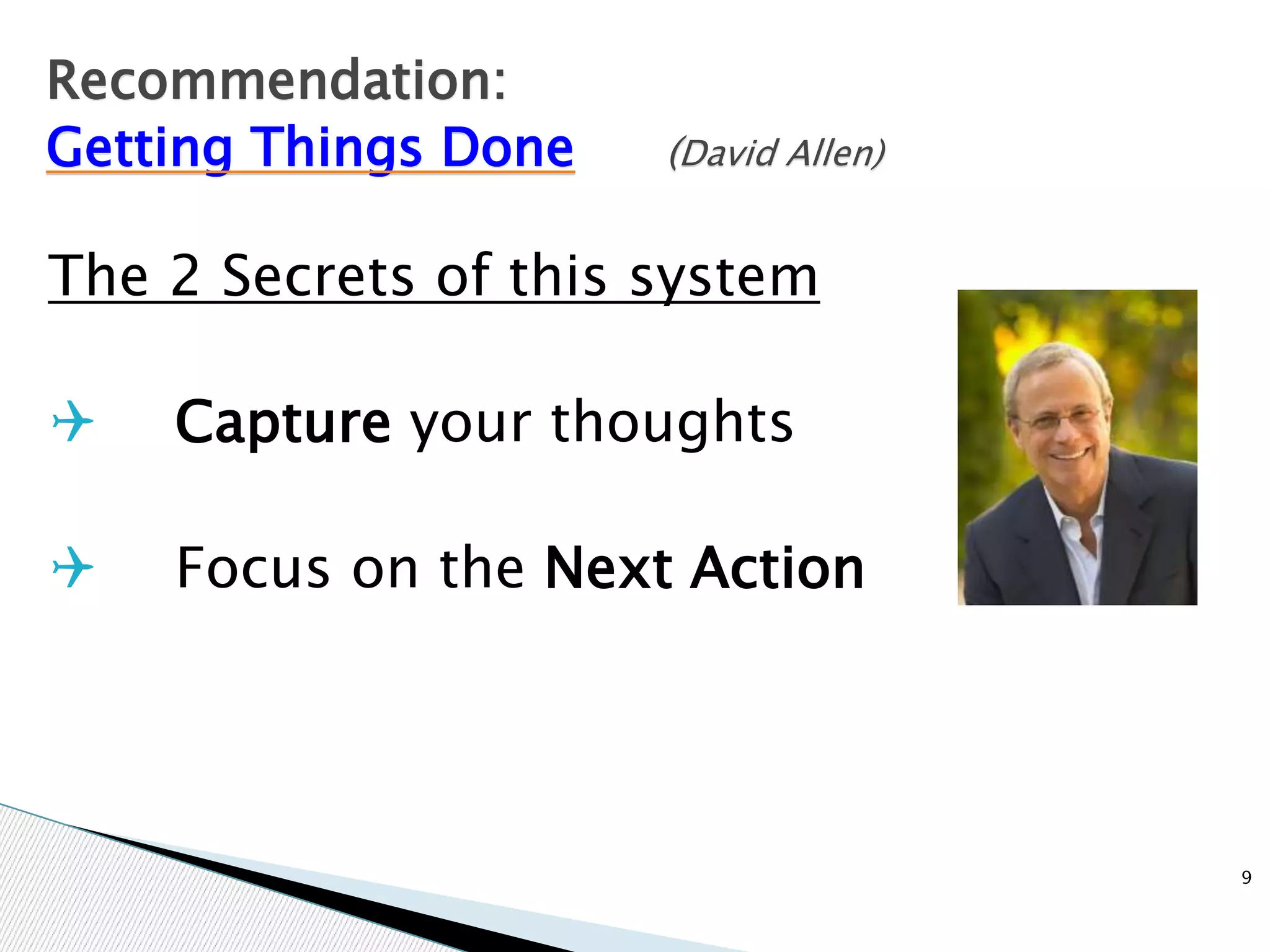 The 2 Secrets of this system
 Capture your thoughts
 Focus on the Next Action
9
Recommendation:
Getting Things Done (David Allen)
 