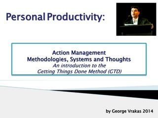 Action Management
Methodologies, Systems and Thoughts
An introduction to the
Getting Things Done Method (GTD)
1
by George Vrakas 2014
PersonalProductivity:
 