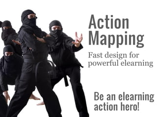 Action
Mapping
Fast design for
powerful elearning



 Be an elearning
 action hero!
 