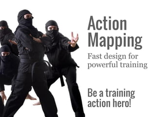 Be a training
action hero!
Action
Mapping
Fast design for
powerful training
 
