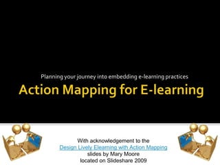 Planning your journey into embedding e-learning practices




              With acknowledgement to the
       Design Lively Elearning with Action Mapping
                  slides by Mary Moore
               located on Slideshare 2009
 