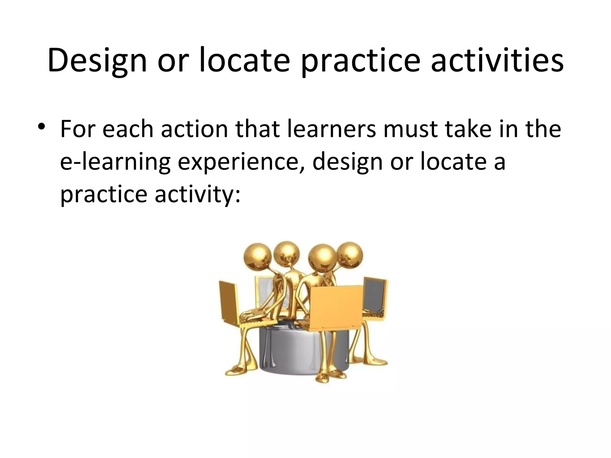 Design or locate practice activities For each action that learners must take in the e-learning experience, design or locate a practice activity: 