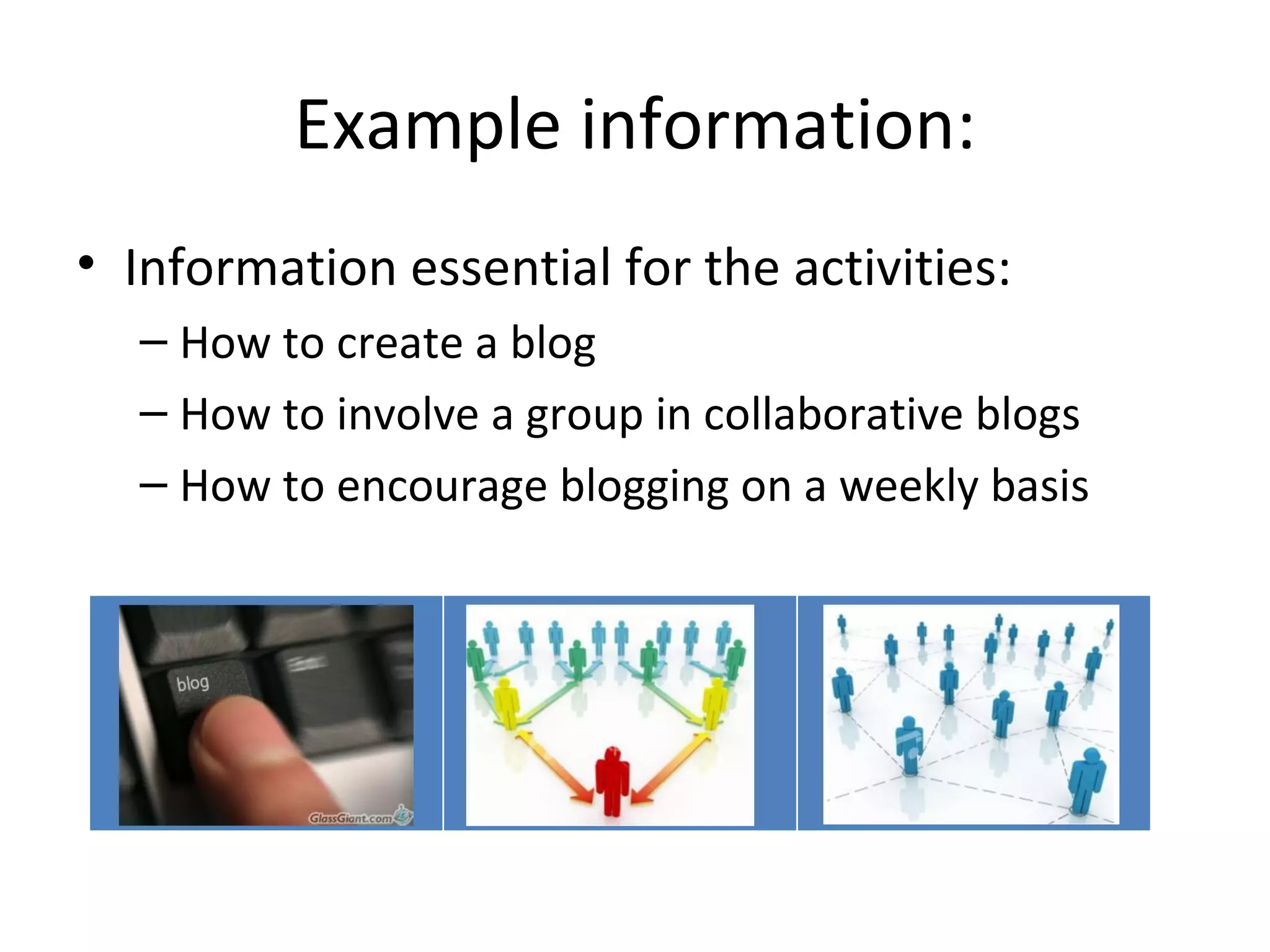 Example information: Information essential for the activities: How to create a blog How to involve a group in collaborative blogs How to encourage blogging on a weekly basis 