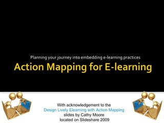 Planning your journey into embedding e-learning practices With acknowledgement to the  Design Lively Elearning with Action Mapping   slides by Cathy Moore  located on Slideshare 2009 