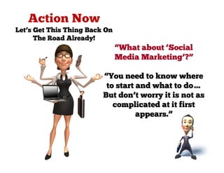 Let’s Get This Thing Back On
      The Road Already!
                               “What about ‘Social
                               Media Marketing’?”

                         “You need to know where
                          to start and what to do…
                         But don’t worry it is not as
                            complicated at it first
                                   appears.”
 