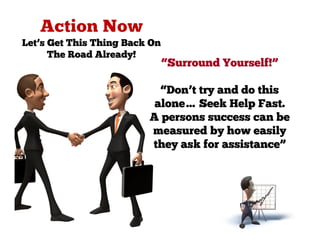 Let’s Get This Thing Back On
      The Road Already!
                               “Surround Yourself!”

                           “Don’t try and do this
                          alone… Seek Help Fast.
                         A persons success can be
                         measured by how easily
                         they ask for assistance”
 