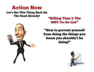 Let’s Get This Thing Back On
      The Road Already!
                               “Killing Time & The
                                NOT-To-Do List”

                          “How to prevent yourself
                         from doing the things you
                           know you shouldn’t be
                                  doing!”
 