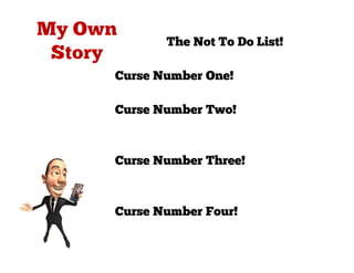 The Not To Do List!

Curse Number One!
Giving away too much time!
Curse Number Two!
Not sending out invoices on
time!
Curse Number Three!
Not following up on outstanding
money!
Curse Number Four!
Procrastination!
 