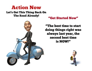Let’s Get This Thing Back On
      The Road Already!
                               “Get Started Now”

                           “The best time to start
                           doing things right was
                            always last year, the
                              second best time
                                  is NOW!”
 