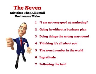 Mistakes That All Small
   Businesses Make

                1   “I am not very good at marketing”

                2 Going in without a business plan

                3 Doing things the wrong way round

                4 Thinking it’s all about you

                5 The worst number in the world

                6 Ingratitude

                7 Following the herd
 