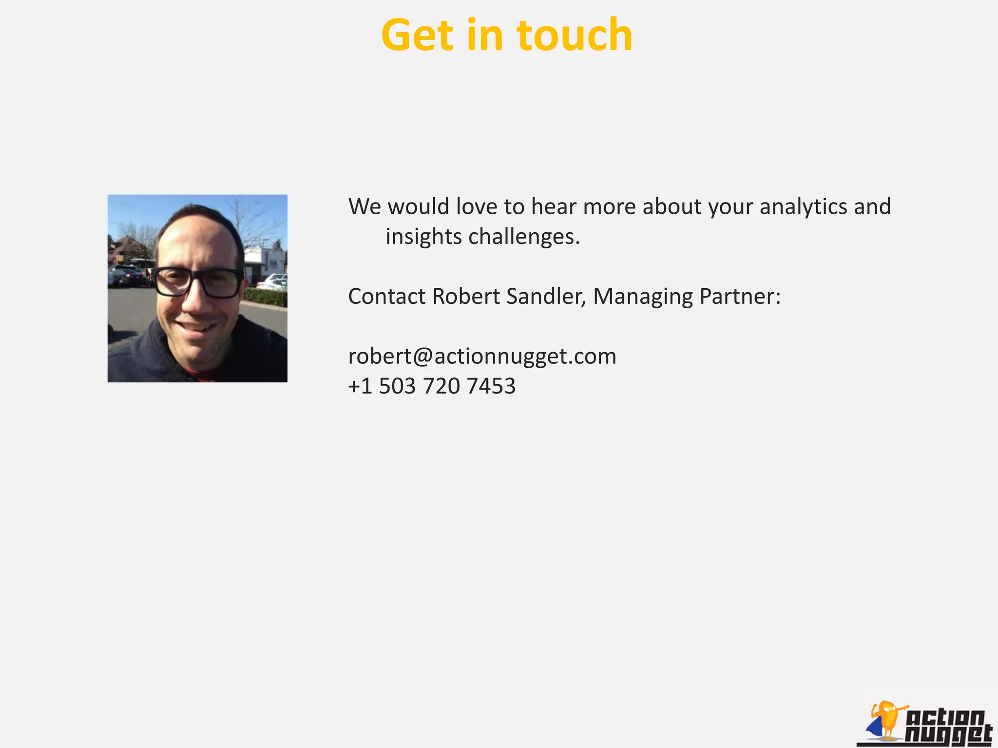 Get in touch


We would love to hear more about your analytics and
   insights challenges.

Contact Robert Sandler, Managing Partner:

robert@actionnugget.com
+1 503 720 7453
 