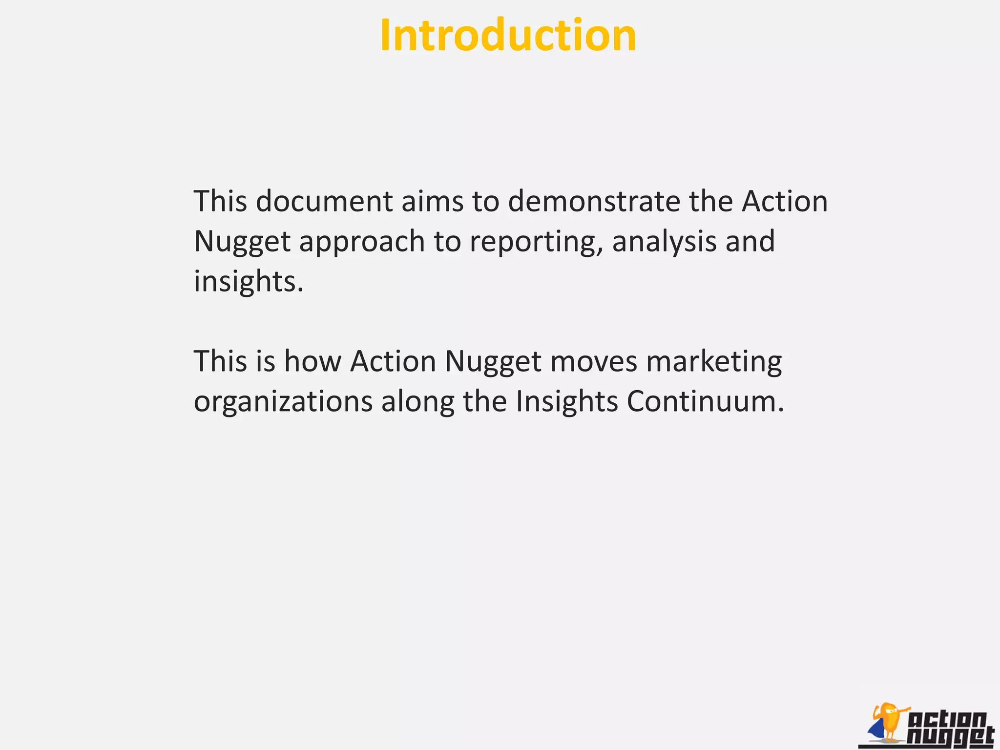 Introduction


This document aims to demonstrate the Action
Nugget approach to reporting, analysis and
insights.

This is how Action Nugget moves marketing
organizations along the Insights Continuum.
 