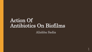 Action Of
Antibiotics On Biofilms
Alishba Sadia
1
 