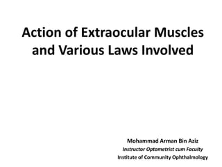 Action of Extraocular Muscles
and Various Laws Involved
Mohammad Arman Bin Aziz
Instructor Optometrist cum Faculty
Institute of Community Ophthalmology
 