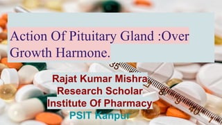 Action Of Pituitary Gland :Over
Growth Harmone.
Rajat Kumar Mishra
Research Scholar
Institute Of Pharmacy
PSIT Kanpur
 