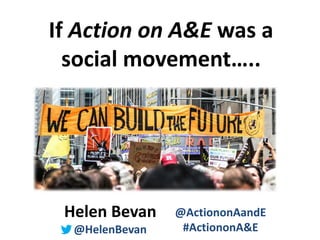 @HelenBevan @ActiononAandE #ActiononA&E
If Action on A&E was a
social movement…..
Helen Bevan
@HelenBevan
@ActiononAandE
#ActiononA&E
 