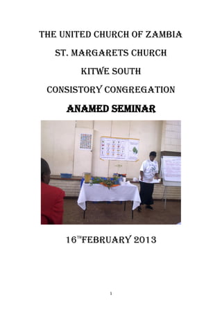 1
THE UNITED CHURCH OF ZAMBIA
ST. MARGARETS CHURCH
KITWE SOUTH
CONSISTORY CONGREGATION
ANAMED Seminar
16th
FEBRUARY 2013
 