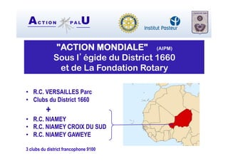 AC T I O N P A LU
"ACTION MONDIALE" (AIPM)
Sous l’égide du District 1660
et de La Fondation Rotary
•  R.C. VERSAILLES Parc
•  Clubs du District 1660
+
•  R.C. NIAMEY
•  R.C. NIAMEY CROIX DU SUD
•  R.C. NIAMEY GAWEYE
3 clubs du district francophone 9100
 
