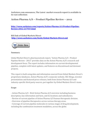 Aarkstore.com announces, The Latest market research report is available in
its vast collection:

Action Pharma A/S – Product Pipeline Review – 2012


http://www.aarkstore.com/reports/Action-Pharma-A-S-Product-Pipeline-
Review-2012-217937.html


RSS link of Global Markets Direct
http://www.aarkstore.com/feeds/Global-Markets-Direct.xml




Summary

Global Market Direct’s pharmaceuticals report, “Action Pharma A/S - Product
Pipeline Review - 2012” provides data on the Action Pharma A/S’s research and
development focus. The report includes information on current developmental
pipeline, complete with latest updates, and features on discontinued and dormant
projects.

This report is built using data and information sourced from Global Markets Direct’s
proprietary databases, Action Pharma A/S’s corporate website, SEC filings, investor
presentations and featured press releases, both from Action Pharma A/S and
industry-specific third party sources, put together by Global Markets Direct’s team.

Scope

- Action Pharma A/S - Brief Action Pharma A/S overview including business
description, key information and facts, and its locations and subsidiaries.
- Review of current pipeline of Action Pharma A/S human therapeutic division.
- Overview of pipeline therapeutics across various therapy areas.
- Coverage of current pipeline molecules in various stages of drug development,
including the combination treatment modalities, across the globe.
 